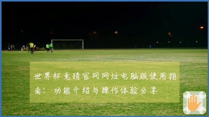 世界杯竞猜官网网址电脑版使用指南：功能介绍与操作体验分享