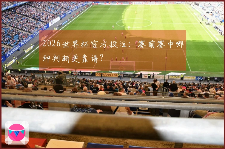 2026世界杯官方投注：赛前赛中哪种判断更靠谱？