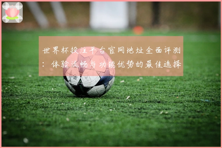 世界杯投注平台官网地址全面评测：体验流畅与功能优势的最佳选择