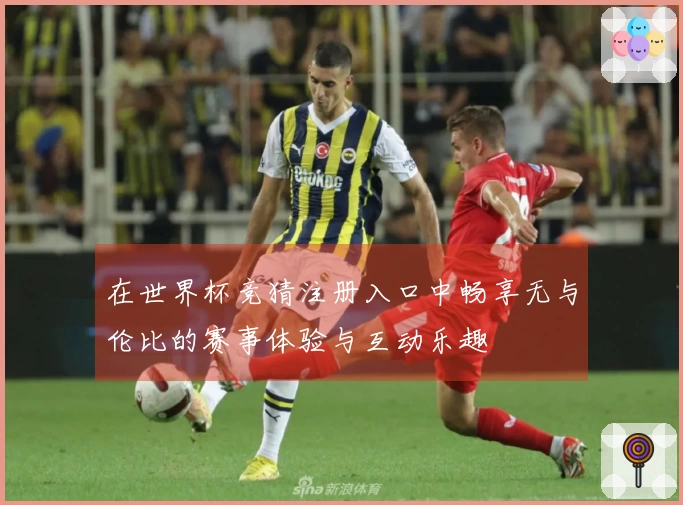 在世界杯竞猜注册入口中畅享无与伦比的赛事体验与互动乐趣