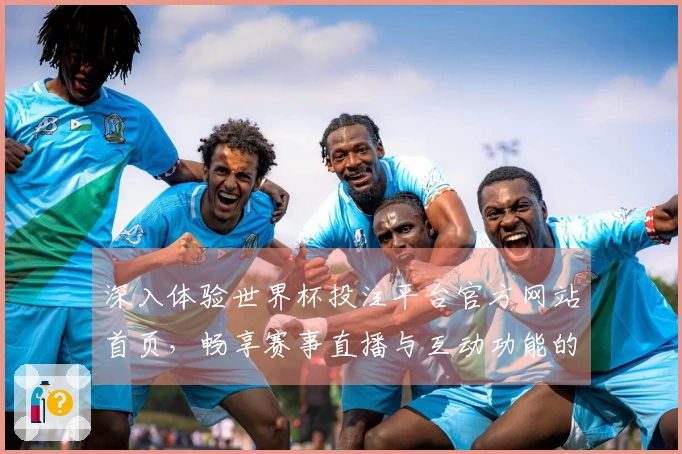 深入体验世界杯投注平台官方网站首页，畅享赛事直播与互动功能的真实测评