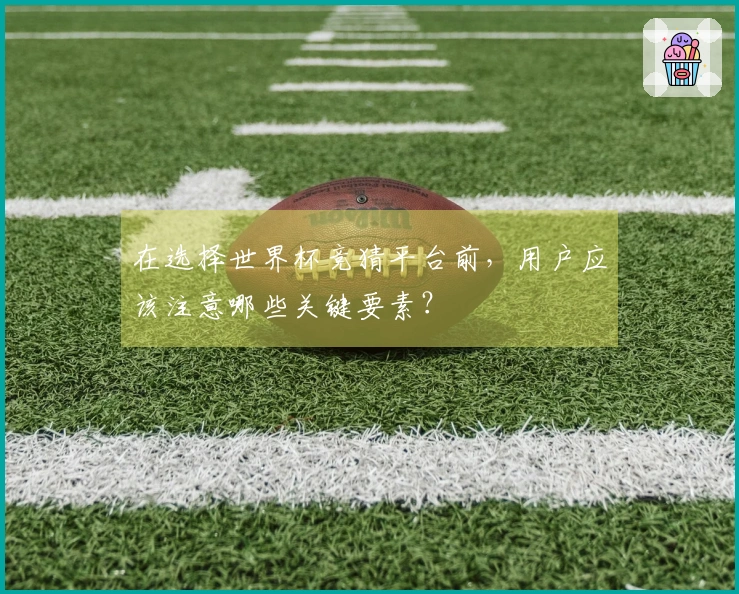 在选择世界杯竞猜平台前，用户应该注意哪些关键要素？
