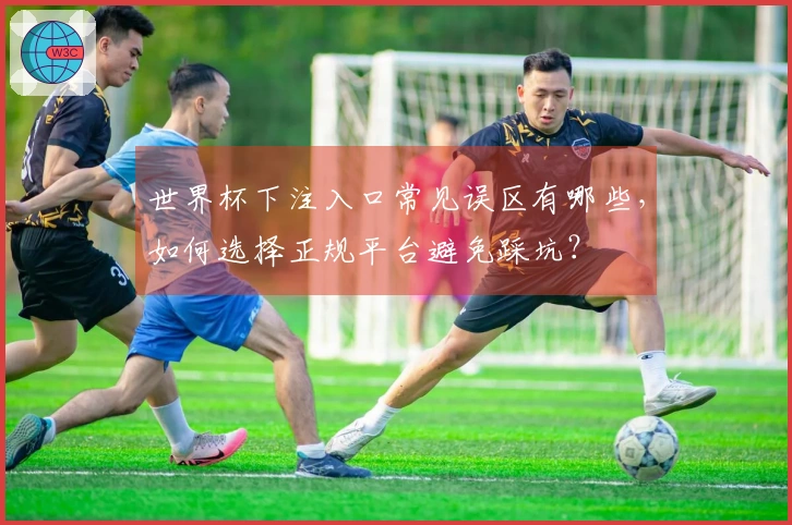 世界杯下注入口常见误区有哪些，如何选择正规平台避免踩坑？