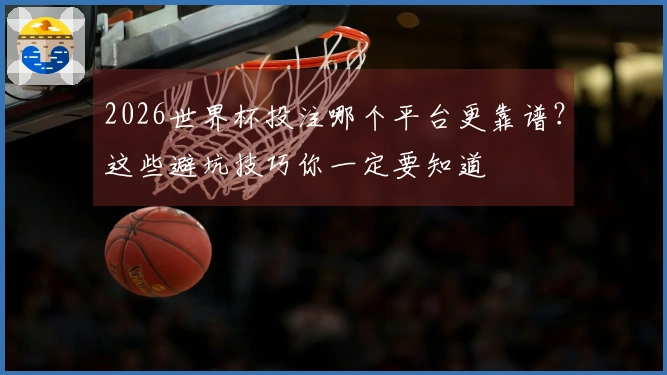 2026世界杯投注哪个平台更靠谱？这些避坑技巧你一定要知道