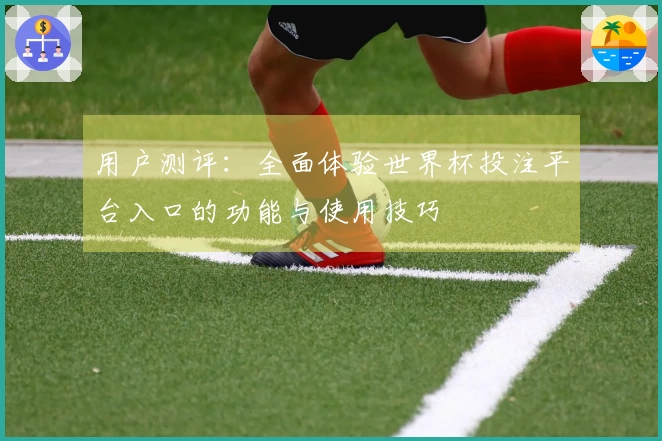用户测评：全面体验世界杯投注平台入口的功能与使用技巧
