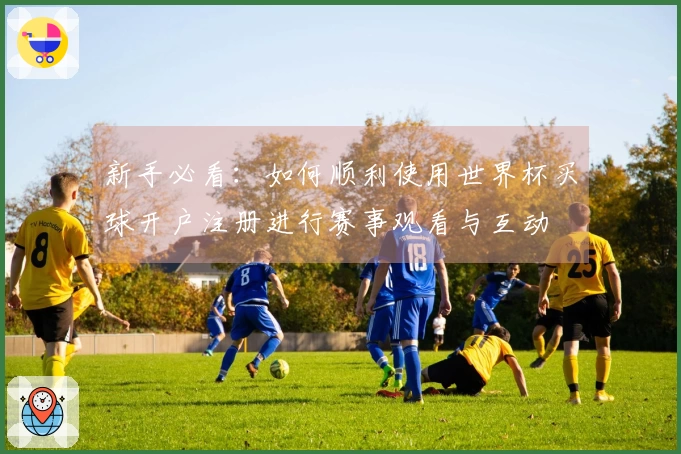 新手必看:如何顺利使用世界杯买球开户注册进行赛事观看与互动