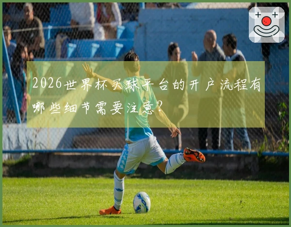 2026世界杯买球平台的开户流程有哪些细节需要注意？