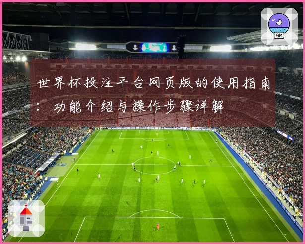 世界杯投注平台网页版的使用指南：功能介绍与操作步骤详解