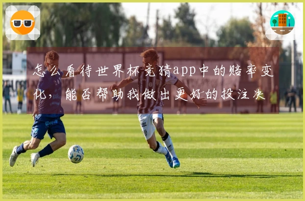 怎么看待世界杯竞猜app中的赔率变化，能否帮助我做出更好的投注决策？