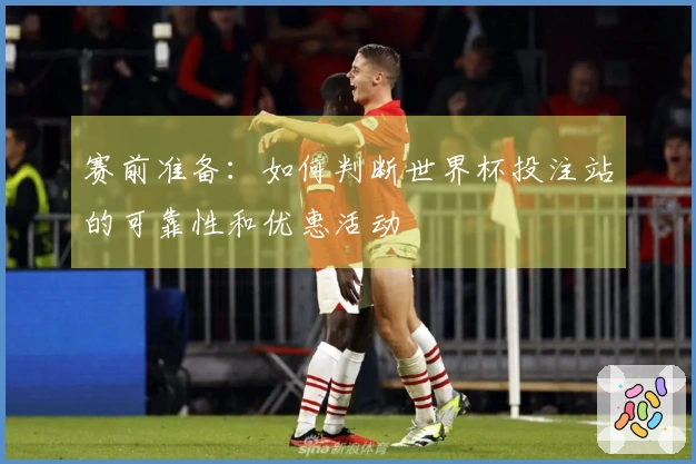 赛前准备：如何判断世界杯投注站的可靠性和优惠活动