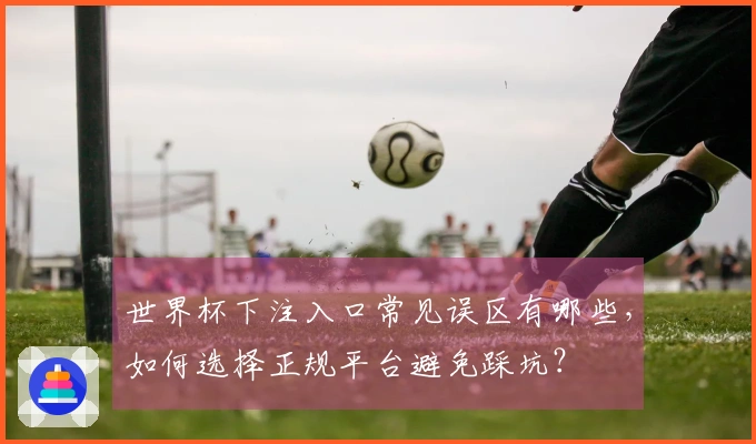 世界杯下注入口常见误区有哪些，如何选择正规平台避免踩坑？