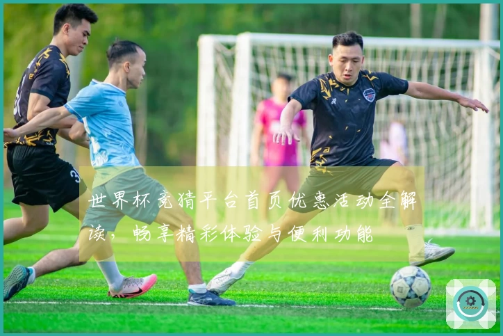 世界杯竞猜平台首页优惠活动全解读，畅享精彩体验与便利功能