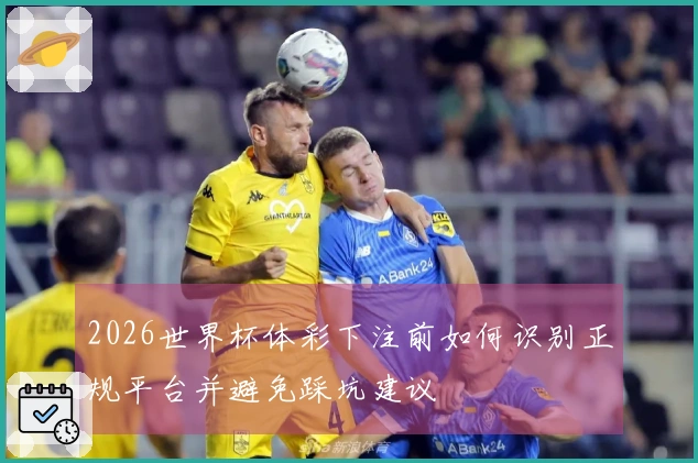 2026世界杯体彩下注前如何识别正规平台并避免踩坑建议