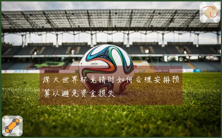 烽火世界杯竞猜时如何合理安排预算以避免资金损失