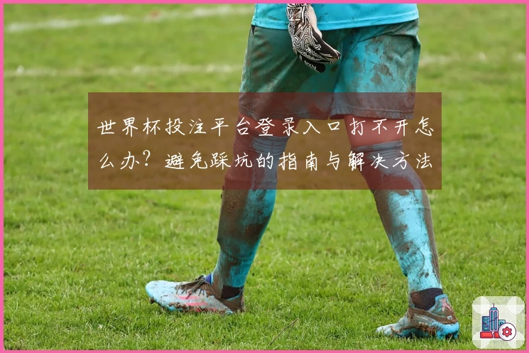 世界杯投注平台登录入口打不开怎么办？避免踩坑的指南与解决方法