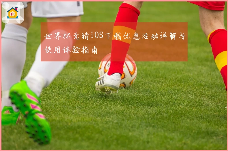 世界杯竞猜iOS下载优惠活动详解与使用体验指南