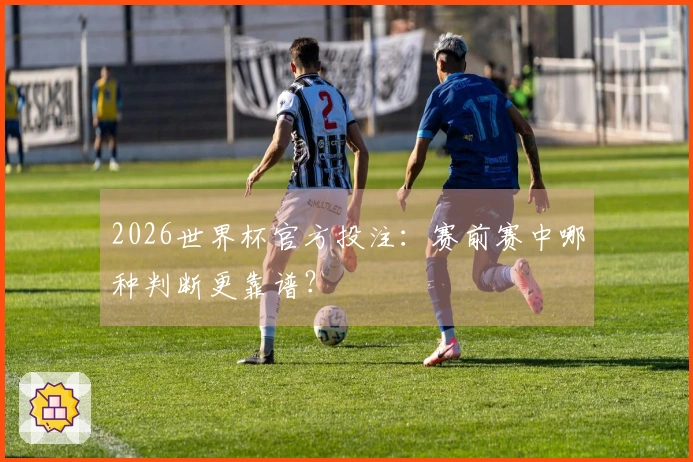 2026世界杯官方投注：赛前赛中哪种判断更靠谱？