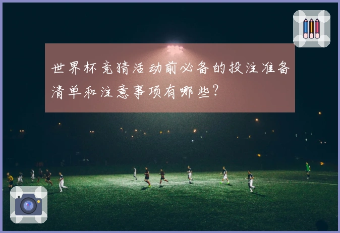 世界杯竞猜活动前必备的投注准备清单和注意事项有哪些？