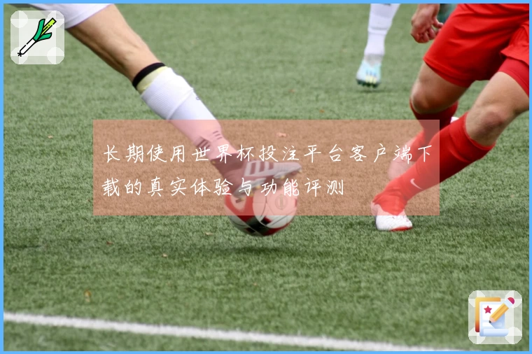 长期使用世界杯投注平台客户端下载的真实体验与功能评测