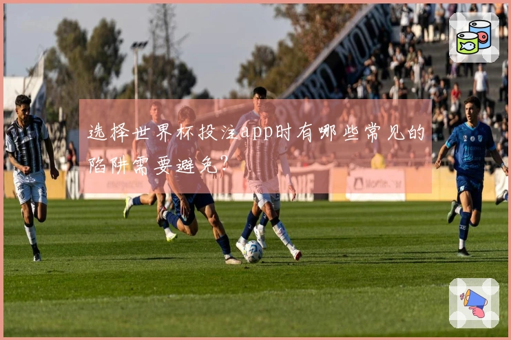 选择世界杯投注app时有哪些常见的陷阱需要避免？
