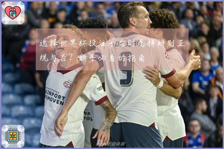 选择世界杯投注平台时怎样辨别正规与否？新手必看的指南