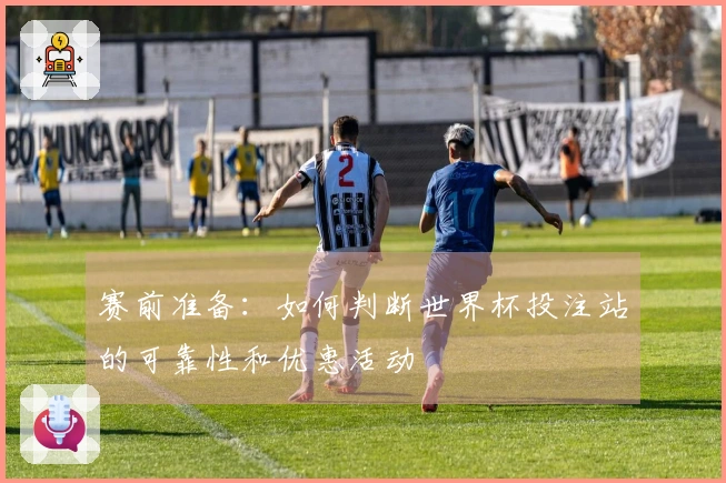赛前准备：如何判断世界杯投注站的可靠性和优惠活动