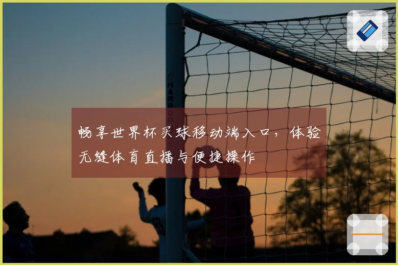 畅享世界杯买球移动端入口，体验无缝体育直播与便捷操作