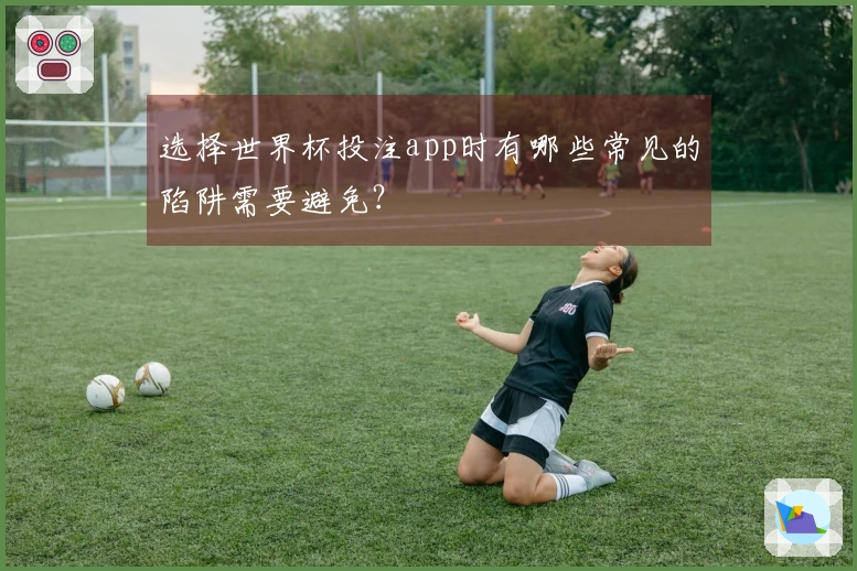 选择世界杯投注app时有哪些常见的陷阱需要避免？
