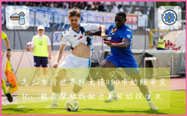 怎么看待世界杯竞猜app中的赔率变化，能否帮助我做出更好的投注决策？