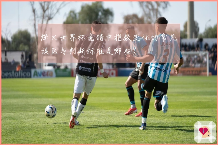 烽火世界杯竞猜中指数变化的常见误区与判断标准是哪些？