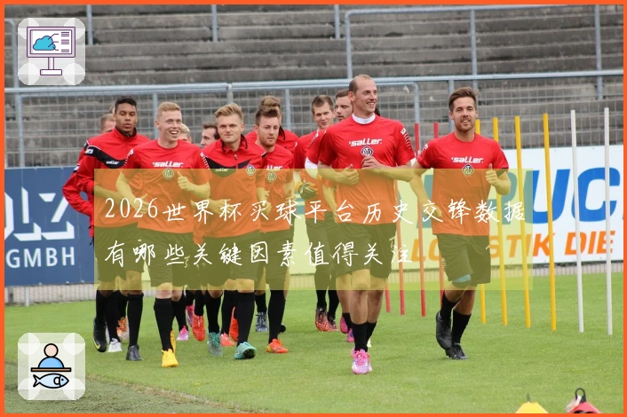 2026世界杯买球平台历史交锋数据有哪些关键因素值得关注