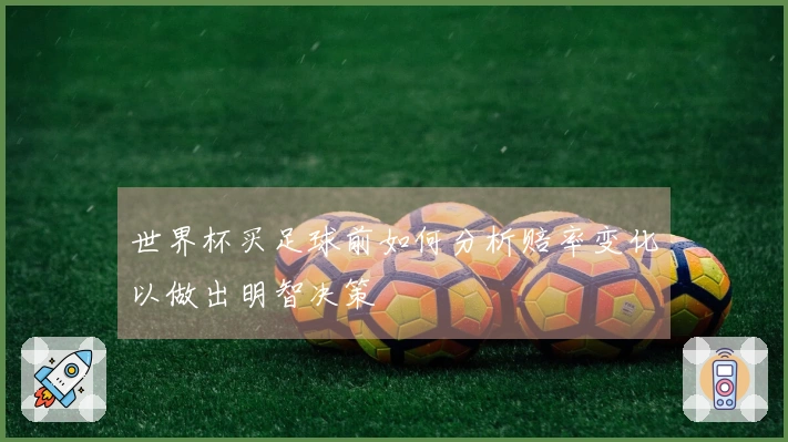 世界杯买足球前如何分析赔率变化以做出明智决策