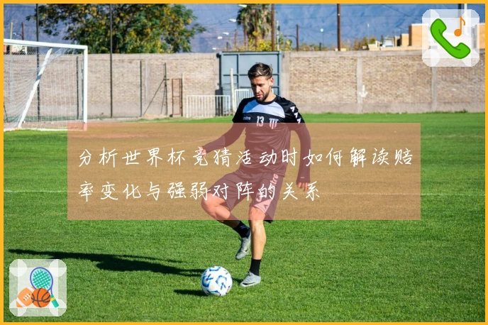 分析世界杯竞猜活动时如何解读赔率变化与强弱对阵的关系