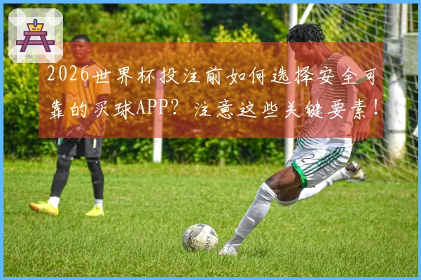 2026世界杯投注前如何选择安全可靠的买球APP？注意这些关键要素！
