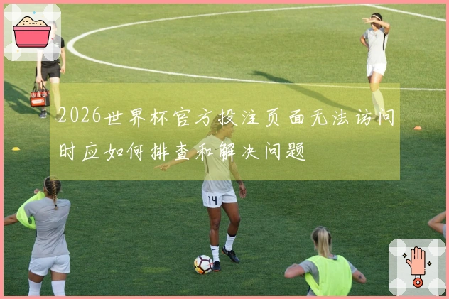 2026世界杯官方投注页面无法访问时应如何排查和解决问题