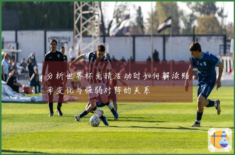 分析世界杯竞猜活动时如何解读赔率变化与强弱对阵的关系