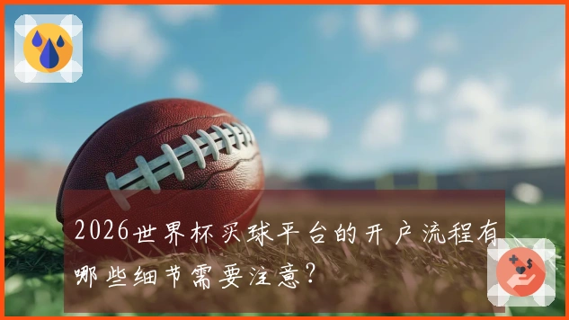 2026世界杯买球平台的开户流程有哪些细节需要注意？