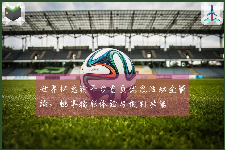 世界杯竞猜平台首页优惠活动全解读，畅享精彩体验与便利功能