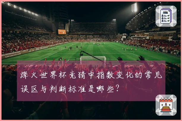 烽火世界杯竞猜中指数变化的常见误区与判断标准是哪些？