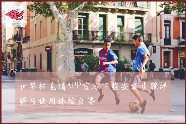 世界杯竞猜APP官方下载安装步骤详解与使用体验分享