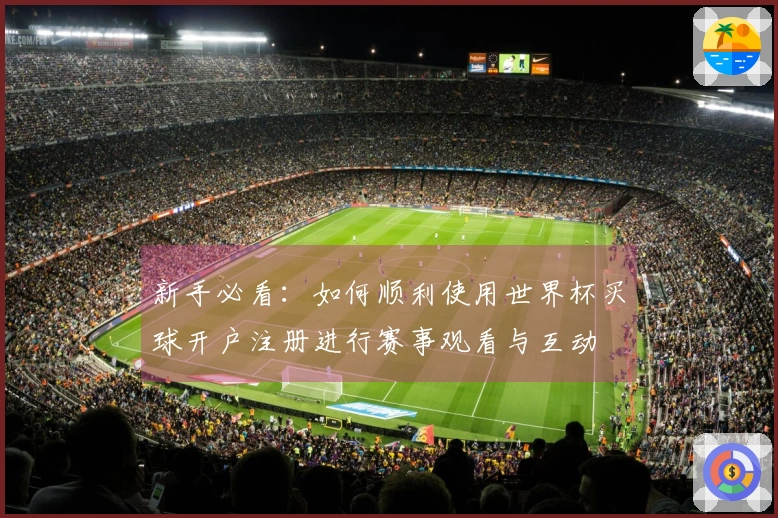 新手必看：如何顺利使用世界杯买球开户注册进行赛事观看与互动