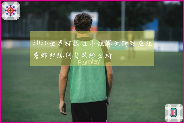 2026世界杯投注小组赛竞猜时应注意哪些规则与风险分析