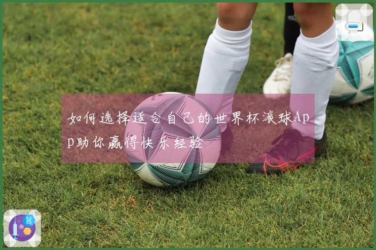 如何选择适合自己的世界杯滚球App助你赢得快乐经验