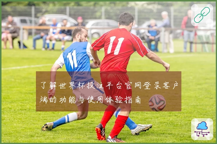了解世界杯投注平台官网登录客户端的功能与使用体验指南