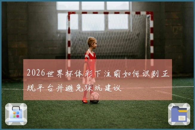 2026世界杯体彩下注前如何识别正规平台并避免踩坑建议