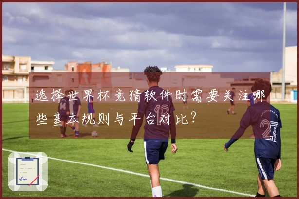 选择世界杯竞猜软件时需要关注哪些基本规则与平台对比？
